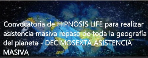 Convocatoria de HIPNOSIS LIFE para realizar repaso de toda la geografía del planeta - DECIMOSEXTA ASISTENCIA MASIVA