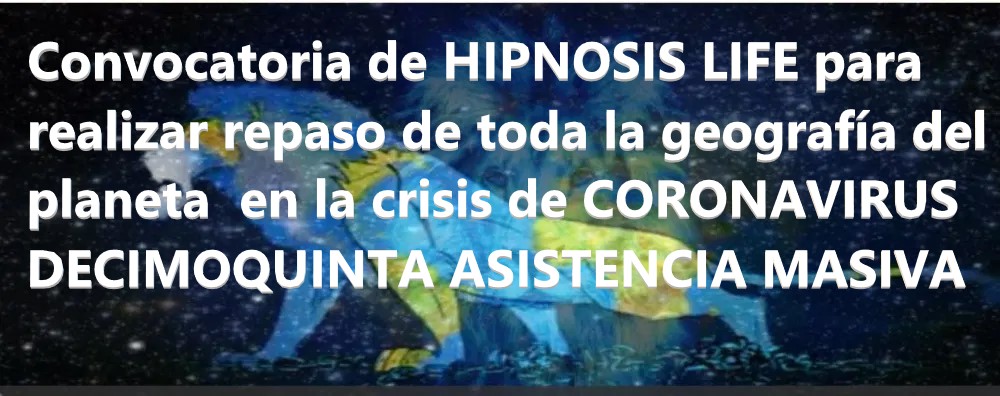 Convocatoria de HIPNOSIS LIFE para realizar repaso de toda la geografía del planeta en la crisis de CORONAVIRUS - DECIMOQUINTA ASISTENCIA MASIVA Convocatoria de HIPNOSIS LIFE para realizar repaso de toda la geografía del planeta en la crisis de CORONAVIRUS - DECIMOQUINTA ASISTENCIA MASIVA