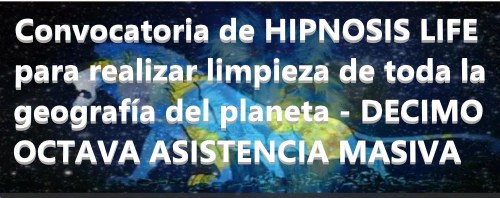 Convocatoria de HIPNOSIS LIFE para realizar limpieza de toda la geografía del planeta - DECIMOCTAVA ASISTENCIA MASIVA Convocatoria de HIPNOSIS LIFE para realizar limpieza de toda la geografía del planeta - DECIMOCTAVA ASISTENCIA MASIVA