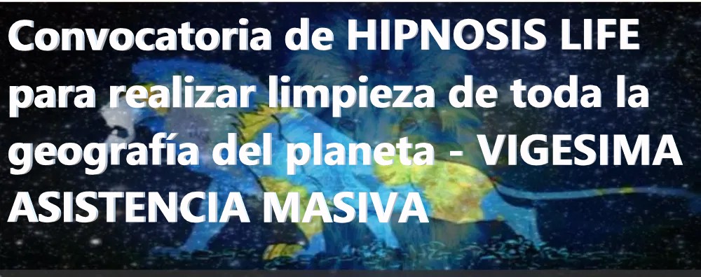 Convocatoria de HIPNOSIS LIFE para realizar limpieza de toda la geografía del planeta - VIGESIMA ASISTENCIA MASIVA